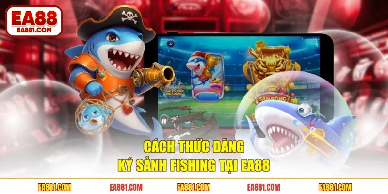 Cách thức đăng ký sảnh Fishing tại EA88