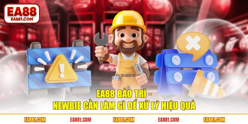 EA88 Bảo Trì - Newbie Cần Làm Gì Để Xử Lý Hiệu Quả