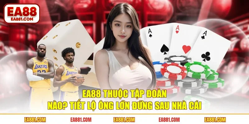 EA88 Thuộc Tập Đoàn Nào? Tiết Lộ Ông Lớn Đứng Sau Nhà Cái