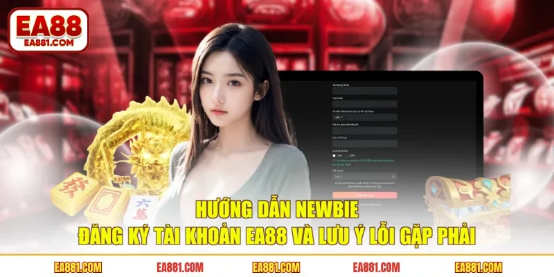 Hướng dẫn newbie đăng ký tài khoản EA88 và lưu ý lỗi gặp phải